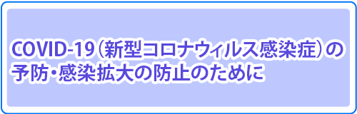 COVID-19（新型コロナウィルス感染症）の予防・感染拡大の防止のために