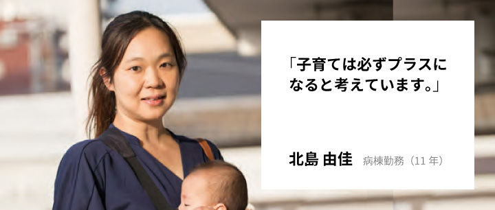 「子育ては必ずプラスになると考えています。」北島 由佳　病棟勤務（11年）