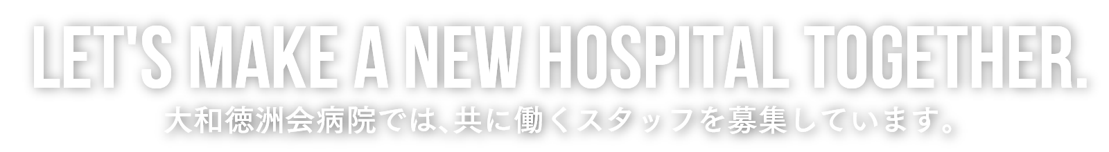 Let's make a new hospital together.大和徳洲会病院では、共に働くスタッフを募集しています。