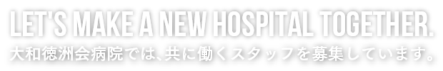 Let's make a new hospital together.大和徳洲会病院では、共に働くスタッフを募集しています。